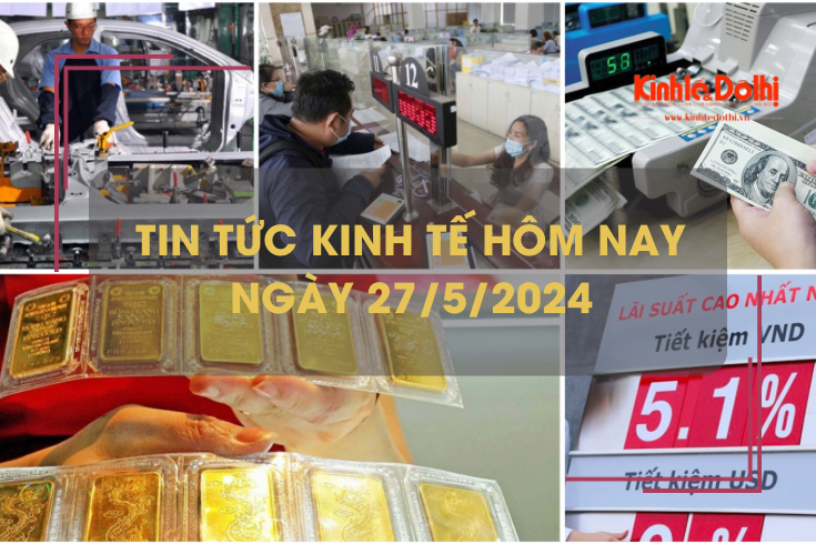 Tin tức kinh tế ngày 27/5/2024: lãi suất nhiều ngân hàng tăng mạnh